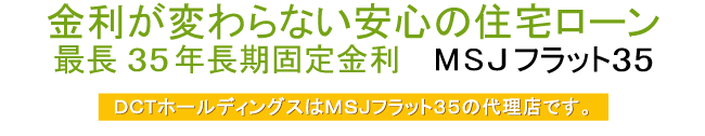 金利が変わらない安心の住宅ローン、最長35年長期固定金利。DCTホールディングスはMSJフラット35の代理店です。