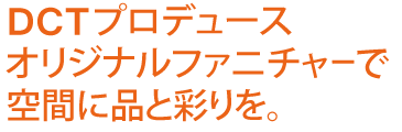 DCTプロデュースオリジナルファニチャーで空間に品と彩りを