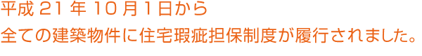 平成21年10月1日から全ての建築物件に住宅瑕疵担保制度が履行されました。