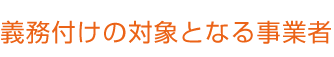 義務付けの対象となる事業者